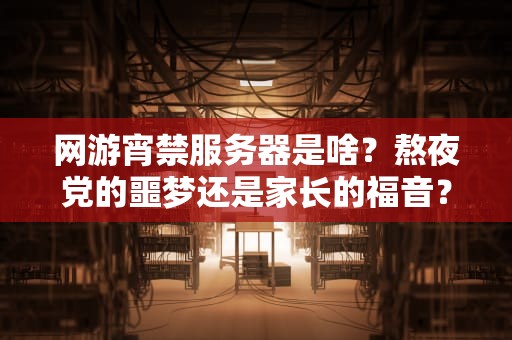 网游宵禁服务器是啥？熬夜党的噩梦还是家长的福音？专业测评博主带你扒一扒！