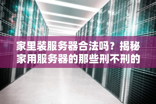 家里装服务器合法吗？揭秘家用服务器的那些刑不刑的事儿！