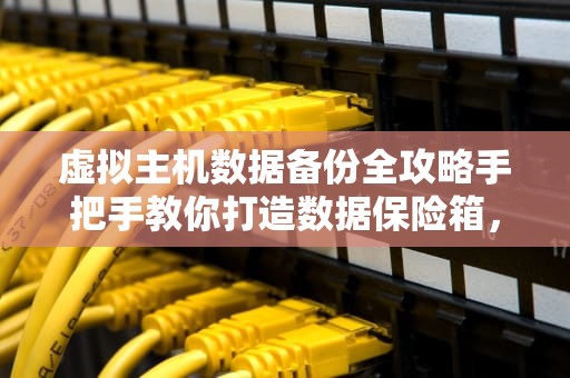 虚拟主机数据备份全攻略手把手教你打造数据保险箱，再也不怕删库跑路！