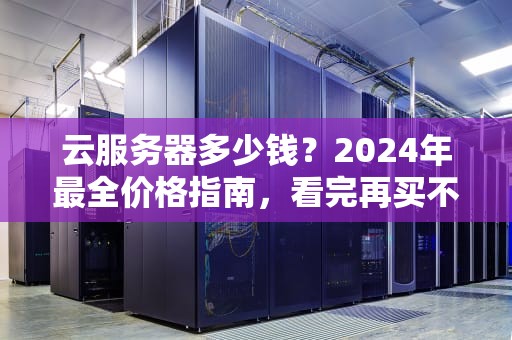 云服务器多少钱？2024年最全价格指南，看完再买不吃亏！