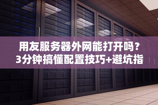 用友服务器外网能打开吗？3分钟搞懂配置技巧+避坑指南！