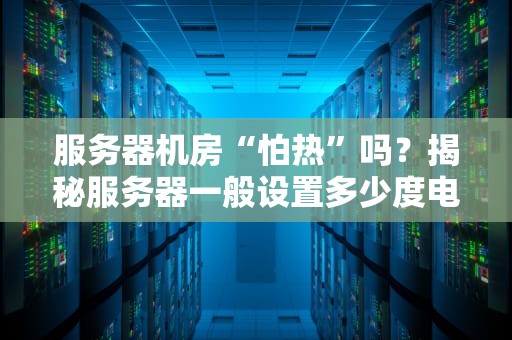 服务器机房“怕热”吗？揭秘服务器一般设置多少度电才科学！
