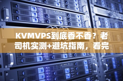 KVMVPS到底香不香？老司机实测+避坑指南，看完再剁手！