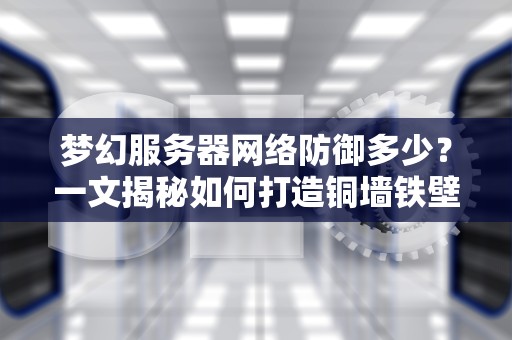 梦幻服务器网络防御多少？一文揭秘如何打造铜墙铁壁的服务器安全防线！