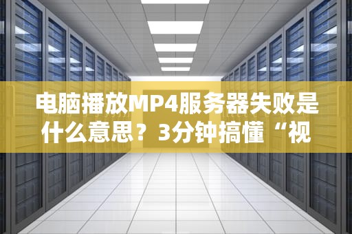 电脑播放MP4服务器失败是什么意思？3分钟搞懂“视频罢工”的真相！