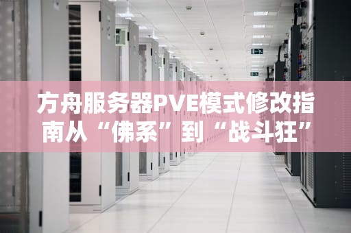 方舟服务器PVE模式修改指南从“佛系”到“战斗狂”的终极调校手册