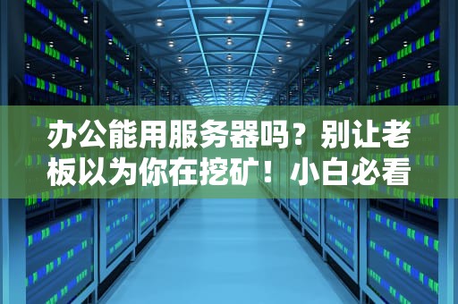 办公能用服务器吗？别让老板以为你在挖矿！小白必看的服务器办公指南