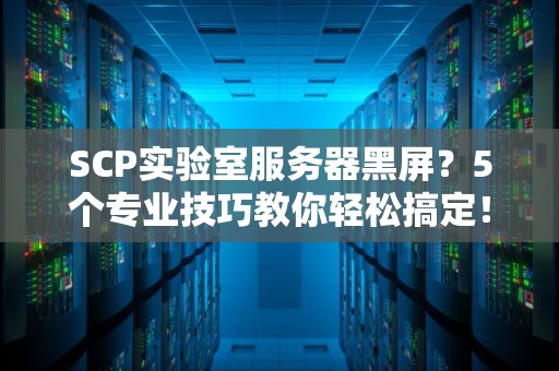 SCP实验室服务器黑屏？5个专业技巧教你轻松搞定！
