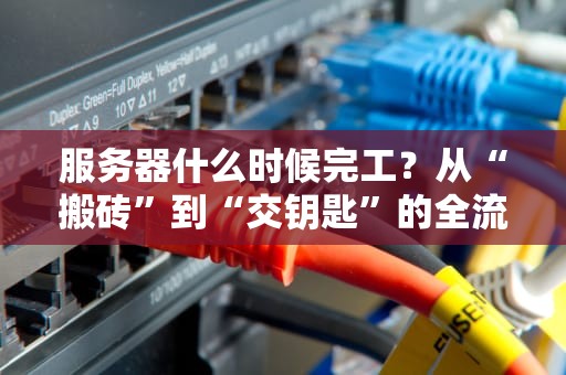 服务器什么时候完工？从“搬砖”到“交钥匙”的全流程拆解