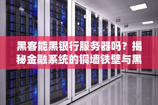 黑客能黑银行服务器吗？揭秘金融系统的铜墙铁壁与黑客的头铁尝试