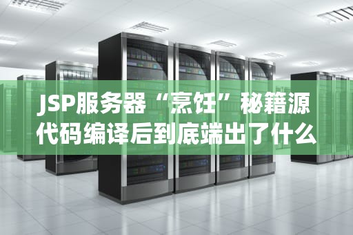 JSP服务器“烹饪”秘籍源代码编译后到底端出了什么“菜”？
