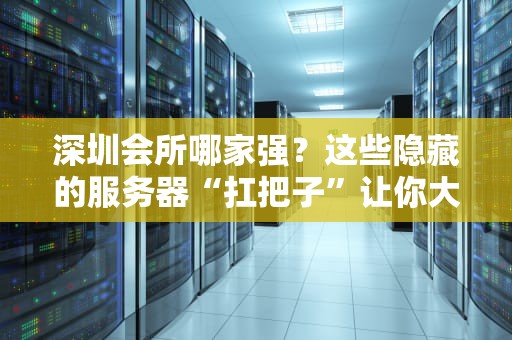 深圳会所哪家强？这些隐藏的服务器“扛把子”让你大开眼界！