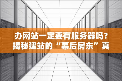 办网站一定要有服务器吗？揭秘建站的“幕后房东”真相！