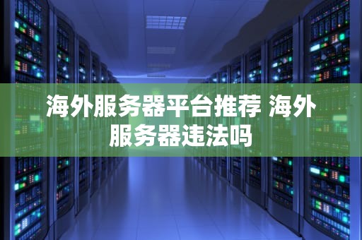 海外服务器平台推荐 海外服务器违法吗