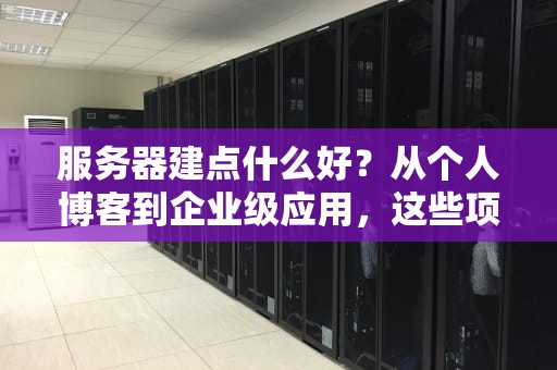 服务器建点什么好？从个人博客到企业级应用，这些项目让你玩转服务器！