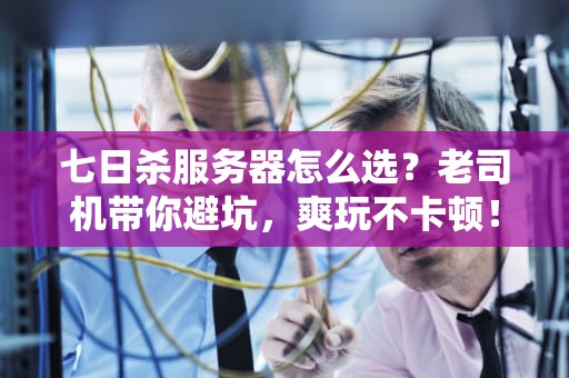 七日杀服务器怎么选？老司机带你避坑，爽玩不卡顿！