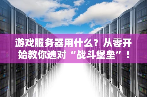 游戏服务器用什么？从零开始教你选对“战斗堡垒”！
