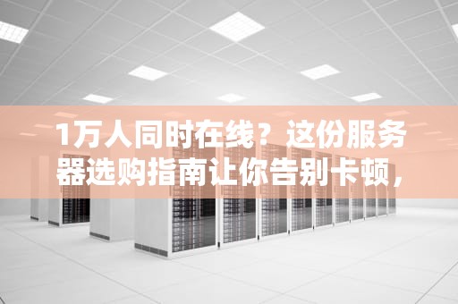 1万人同时在线？这份服务器选购指南让你告别卡顿，笑对高并发！
