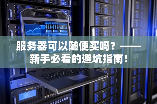服务器可以随便买吗？——新手必看的避坑指南！