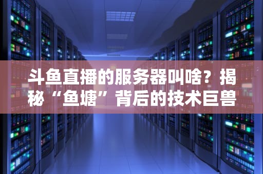 斗鱼直播的服务器叫啥？揭秘“鱼塘”背后的技术巨兽！