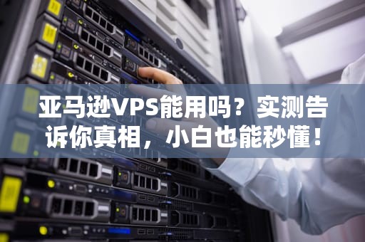 亚马逊VPS能用吗？实测告诉你真相，小白也能秒懂！