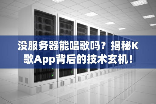 没服务器能唱歌吗？揭秘K歌App背后的技术玄机！