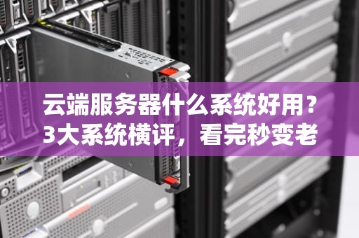 云端服务器什么系统好用？3大系统横评，看完秒变老司机！