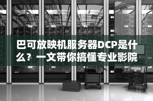 巴可放映机服务器DCP是什么？一文带你搞懂专业影院“大脑”