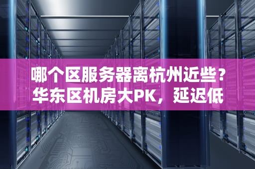 哪个区服务器离杭州近些？华东区机房大PK，延迟低到飞起！