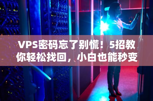 VPS密码忘了别慌！5招教你轻松找回，小白也能秒变大神