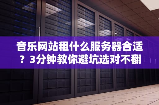 音乐网站租什么服务器合适？3分钟教你避坑选对不翻车！