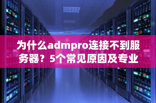 为什么admpro连接不到服务器？5个常见原因及专业解决方案大揭秘！