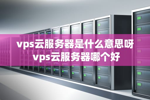 vps云服务器是什么意思呀 vps云服务器哪个好