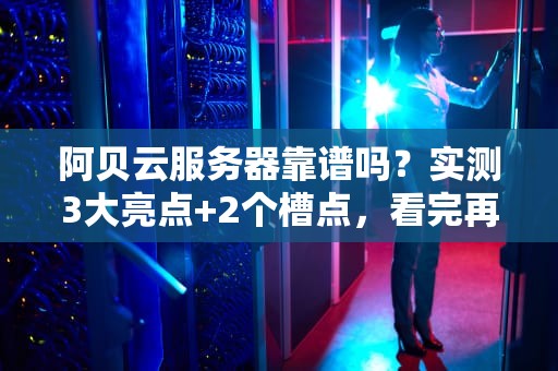 阿贝云服务器靠谱吗？实测3大亮点+2个槽点，看完再下单！