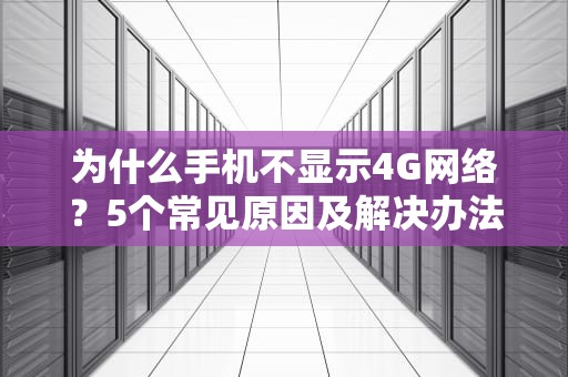 为什么手机不显示4G网络？5个常见原因及解决办法，看完秒懂！