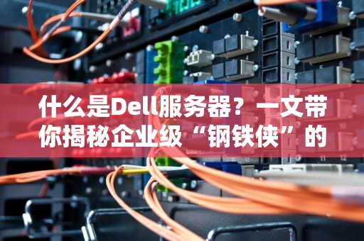 什么是Dell服务器？一文带你揭秘企业级“钢铁侠”的硬核实力！