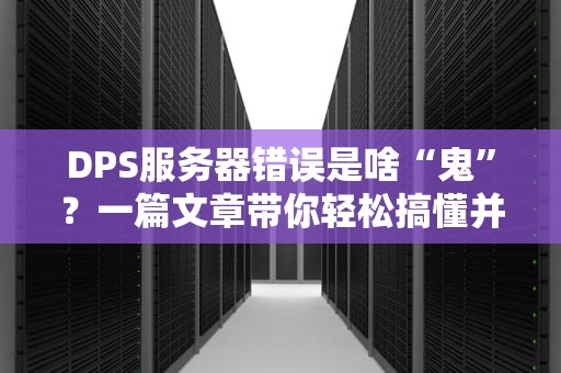 DPS服务器错误是啥“鬼”？一篇文章带你轻松搞懂并解决！