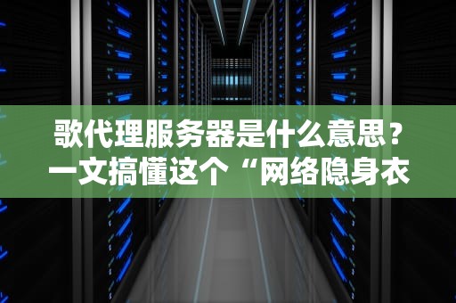 歌代理服务器是什么意思？一文搞懂这个“网络隐身衣”的妙用！
