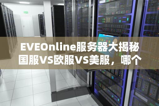 EVEOnline服务器大揭秘国服VS欧服VS美服，哪个才是你的星辰大海？