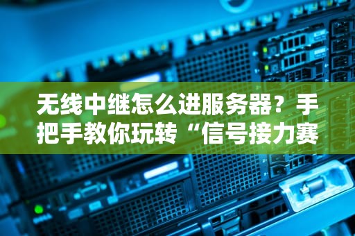 无线中继怎么进服务器？手把手教你玩转“信号接力赛”！