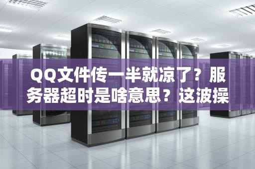 QQ文件传一半就凉了？服务器超时是啥意思？这波操作教你秒变传输老司机！