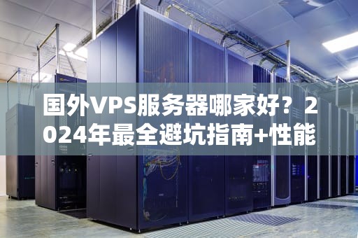 国外VPS服务器哪家好？2024年最全避坑指南+性能实测！