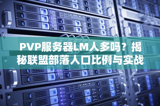 PVP服务器LM人多吗？揭秘联盟部落人口比例与实战体验！