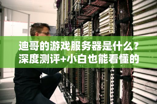 迪哥的游戏服务器是什么？深度测评+小白也能看懂的硬核解析！
