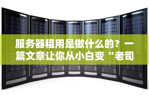 服务器租用是做什么的？一篇文章让你从小白变“老司机”！