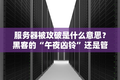 服务器被攻破是什么意思？黑客的“午夜凶铃”还是管理员的“噩梦”？