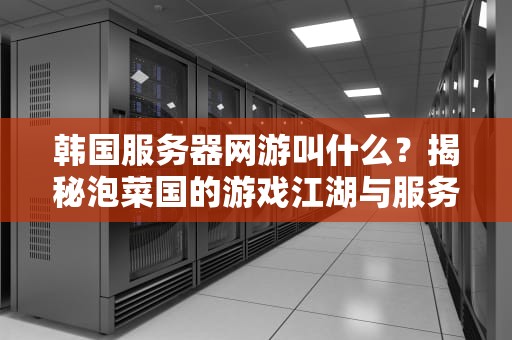 韩国服务器网游叫什么？揭秘泡菜国的游戏江湖与服务器选型指南！