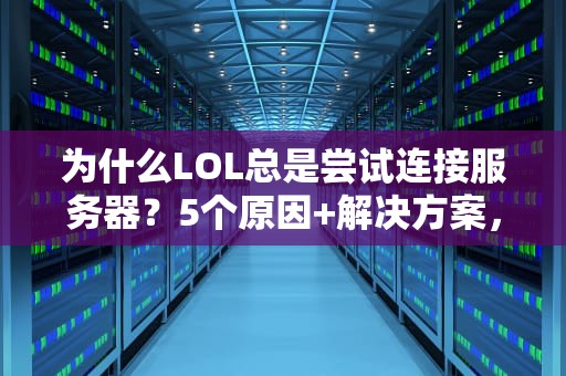 为什么LOL总是尝试连接服务器？5个原因+解决方案，告别转圈圈！