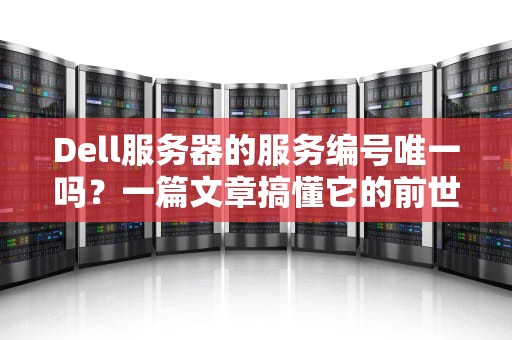 Dell服务器的服务编号唯一吗？一篇文章搞懂它的前世今生！