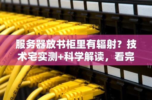 服务器放书柜里有辐射？技术宅实测+科学解读，看完秒懂！